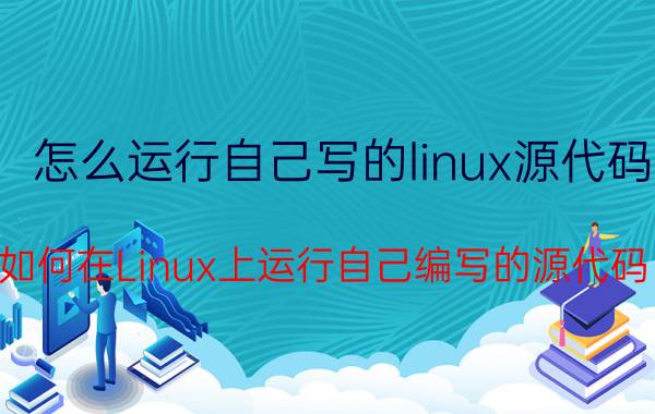 怎么运行自己写的linux源代码 如何在Linux上运行自己编写的源代码